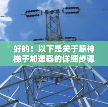 好的！以下是关于原神梯子加速器的详细步骤，帮助你轻松提升游戏速度