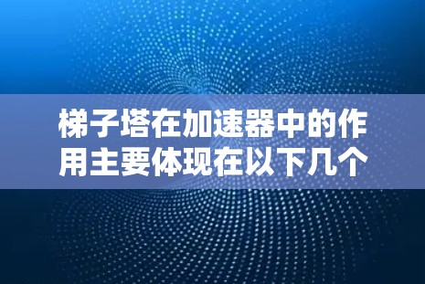 梯子塔在加速器中的作用主要体现在以下几个方面