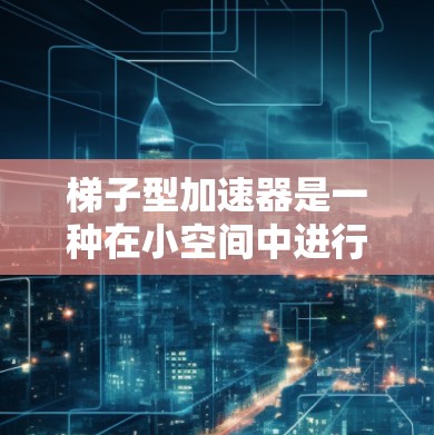 梯子型加速器是一种在小空间中进行加速的装置，通常由多个梯子状的加速器段组成。以下是对其的详细分析