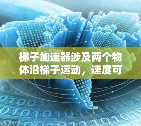 梯子加速器涉及两个物体沿梯子运动，速度可能受到相对速度和相对加速度的影响。以下是详细的解答