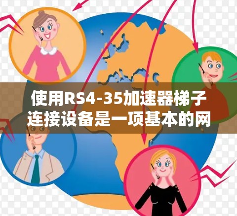 使用RS4-35加速器梯子连接设备是一项基本的网络连接技能，下面是详细的步骤指南