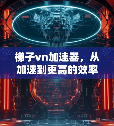 梯子vn加速器，从加速到更高的效率