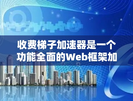 收费梯子加速器是一个功能全面的Web框架加速工具，帮助开发者高效优化应用程序。以下是其主要功能和设计