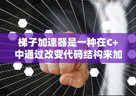 梯子加速器是一种在C+中通过改变代码结构来加速执行的技术，通过使用梯子结构（结构体和数组的组合）来优化数据访问顺序，减少固定顺序访问的可能性，从而提高代码执行效率。以下是详细的解答