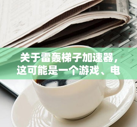 关于雷轰梯子加速器，这可能是一个游戏、电影、小说或某个特定领域中的术语。由于信息不明确，我需要做一些合理的推测和建议