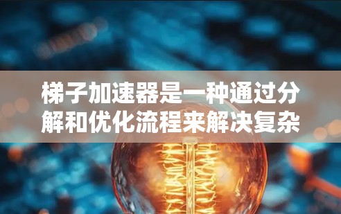梯子加速器是一种通过分解和优化流程来解决复杂问题的工具，具备以下关键特点和应用领域