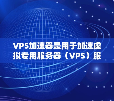 VPS加速器是用于加速虚拟专用服务器（VPS）服务的工具，帮助用户优化VPS配置，提升性能，减少资源消耗，降低维护成本。以下是关于VPS加速器的一些有用信息