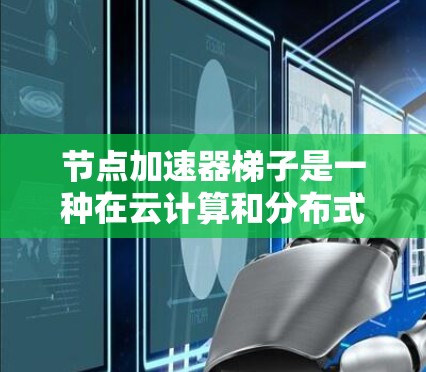 节点加速器梯子是一种在云计算和分布式计算等领域的技术术语，通常指用于提升数据处理、存储或计算速度的硬件或软件组件。它可以指代不同的硬件或软件模块，具体含义取决于上下文