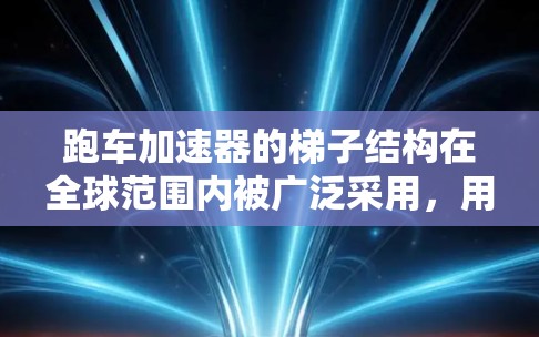 跑车加速器的梯子结构在全球范围内被广泛采用，用于提升跑车的加速性能。以下是梯子结构在加速器中的具体作用和设计要点