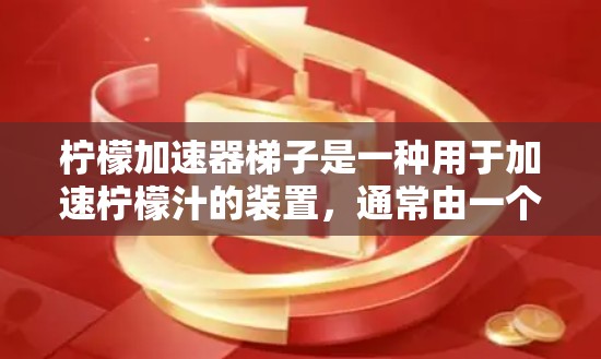 柠檬加速器梯子是一种用于加速柠檬汁的装置，通常由一个旋转装置支撑在梯子上。梯子结构通常包括支撑框架和旋转装置，用于固定柠檬加速器。以下是对柠檬加速器梯子的详细介绍