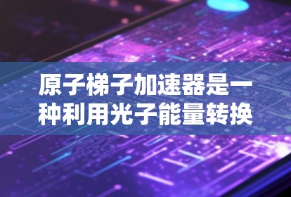 原子梯子加速器是一种利用光子能量转换加速电子的装置，由多个原子层组成，通过电子的能级跃迁产生光子能量差，将这些能量用于加速电子。以下是对其工作的详细解释