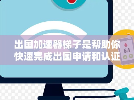 出国加速器梯子是帮助你快速完成出国申请和认证的工具，通常会提供以下步骤或方法