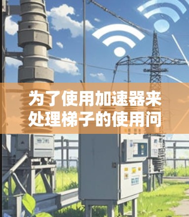 为了使用加速器来处理梯子的使用问题，以下是一个详细的解决方案