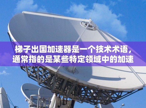 梯子出国加速器是一个技术术语，通常指的是某些特定领域中的加速技术或方法。具体含义取决于上下文，但通常指通过某种方式提高效率、加速速度或性能的技术。以下是对梯子出国加速器的详细解释