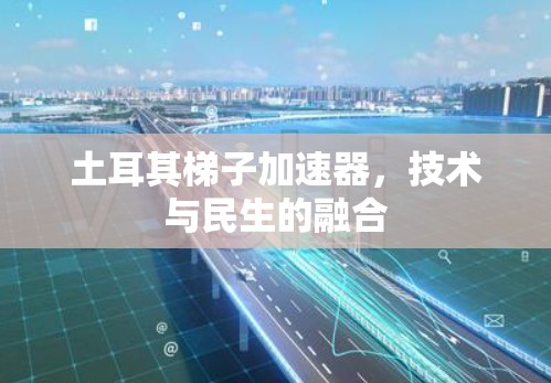 土耳其梯子加速器，技术与民生的融合