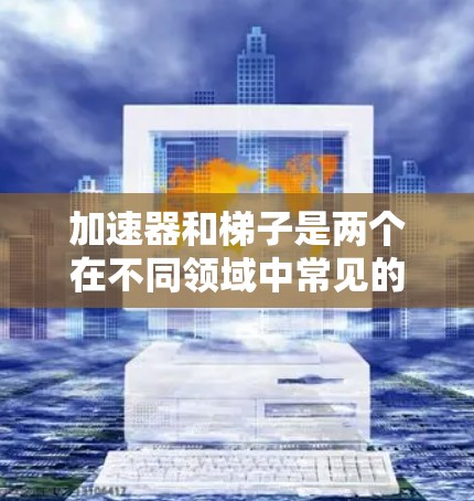 加速器和梯子是两个在不同领域中常见的词汇，各自有其特定的含义和应用。以下是对这两种词汇的详细解释