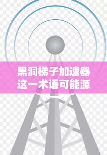 黑洞梯子加速器这一术语可能源于对黑洞理论的某些描述或比喻。黑洞梯子是一种理论模型，用于描述黑洞内部的引力场和时空扭曲现象。黑洞梯子加速器可能指的是利用黑洞产生的能量和引力场进行加速技术的设想
