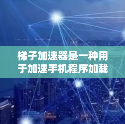 梯子加速器是一种用于加速手机程序加载的系统，通过优化缓存、多线程、GPU加速、内存管理、缓存机制等方式，提升加载速度和用户体验。以下是梯子加速器的关键功能和原理