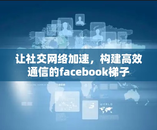 让社交网络加速，构建高效通信的facebook梯子