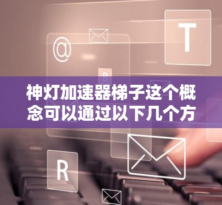 神灯加速器梯子这个概念可以通过以下几个方面进行理解