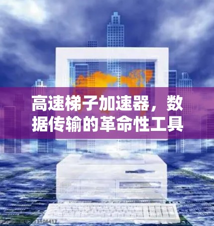 高速梯子加速器，数据传输的革命性工具