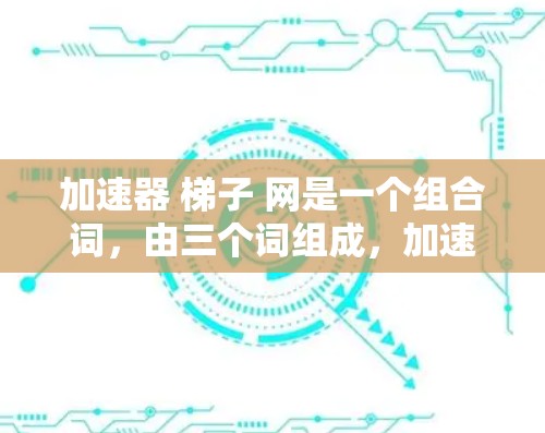 加速器 梯子 网是一个组合词，由三个词组成，加速器、梯子和网。以下是其解释