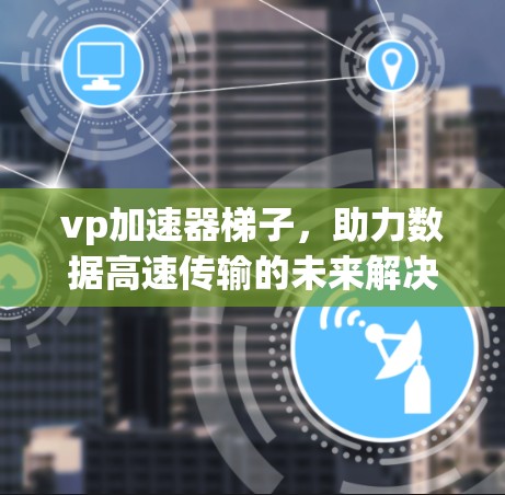 vp加速器梯子，助力数据高速传输的未来解决方案