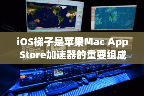 iOS梯子是苹果Mac App Store加速器的重要组成部分，以下是关于iOS梯子的详细介绍