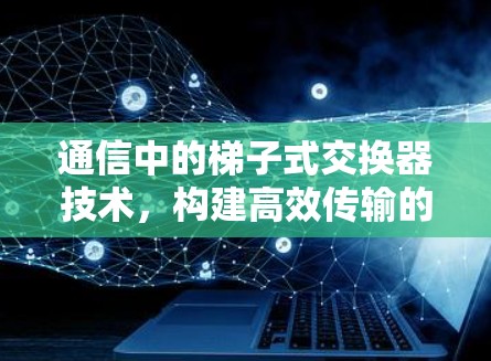 通信中的梯子式交换器技术，构建高效传输的基石