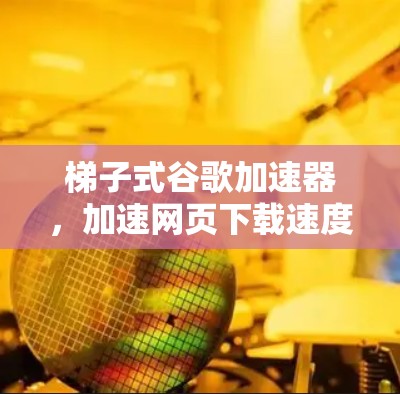 梯子式谷歌加速器，加速网页下载速度的创新解决方案