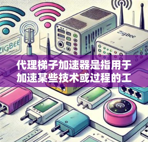 代理梯子加速器是指用于加速某些技术或过程的工具，可能在编程、游戏开发或其他领域中实现高效的提升。以下是对代理梯子加速器的详细解释