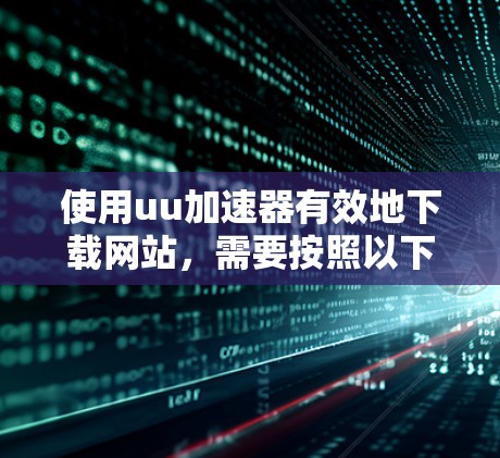 使用uu加速器有效地下载网站，需要按照以下步骤进行