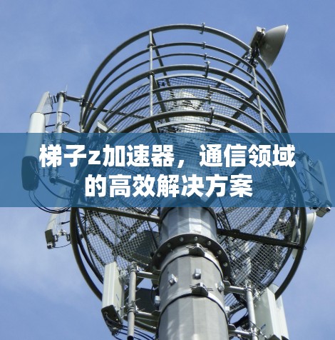 梯子z加速器，通信领域的高效解决方案