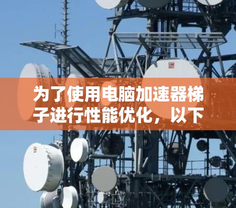 为了使用电脑加速器梯子进行性能优化,以下是详细的步骤 为了使用电脑加速器梯子进行性能优化,以下是详细的步骤