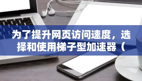 为了提升网页访问速度,选择和使用梯子型加速器(如加速器梯子蓝灯)是一个有效的策略。以下是一个有条理的步骤指南,帮助您高效使用这个工具 为了提升网页访问速度,选择和使用梯子型加速器(如加速器梯子蓝灯)是一个有效的策略。以下是一个有条理的步骤指南,帮助您高效使用这个工具