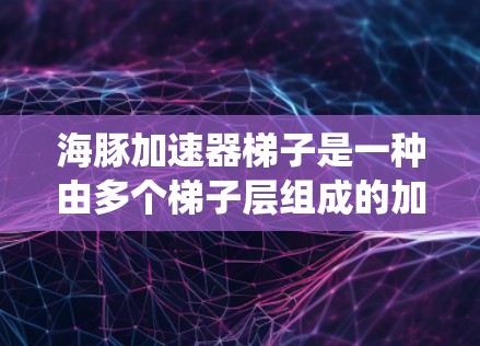 海豚加速器梯子是一种由多个梯子层组成的加速系统,每个梯子层可能具有特定的功能,用于加速不同的海豚或模拟不同的加速场景。以下是对该概念的详细分析 海豚加速器梯子是一种由多个梯子层组成的加速系统,每个梯子层可能具有特定的功能,用于加速不同的海豚或模拟不同的加速场景。以下是对该概念的详细分析