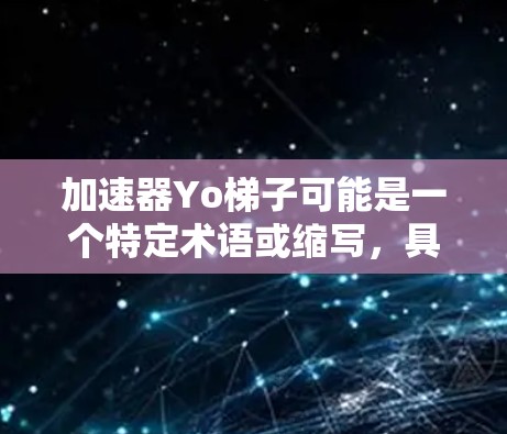 加速器Yo梯子可能是一个特定术语或缩写，具体含义可能因上下文而异。以下是一些可能的解释