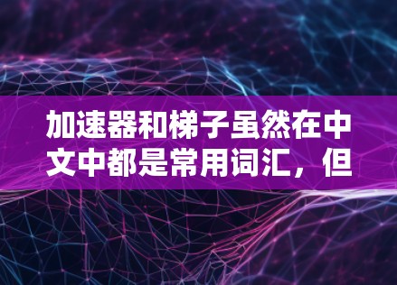 加速器和梯子虽然在中文中都是常用词汇，但它们在具体含义和应用领域上有显著的不同。以下是对它们的详细分类