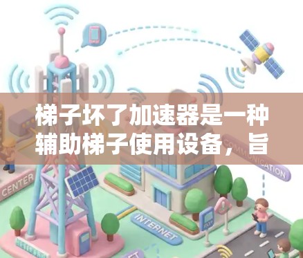 梯子坏了加速器是一种辅助梯子使用设备，旨在帮助人们在梯子滑倒或滑下时，减少摔倒风险并保护使用者。以下是对这种设备的详细分析