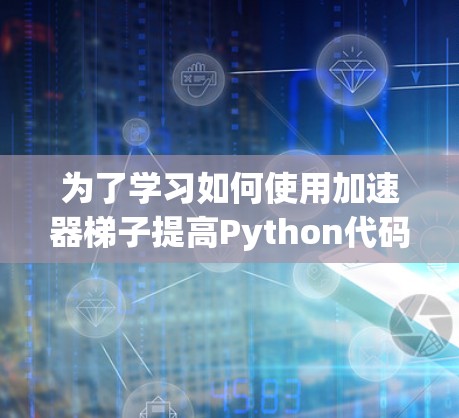 为了学习如何使用加速器梯子提高Python代码的执行速度，您可以按照以下步骤进行操作