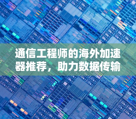 通信工程师的海外加速器推荐，助力数据传输效率提升