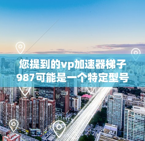 您提到的vp加速器梯子987可能是一个特定型号的加速器梯子，具体型号可能需要确认。以下是关于如何安装和维护vp加速器梯子的常见步骤