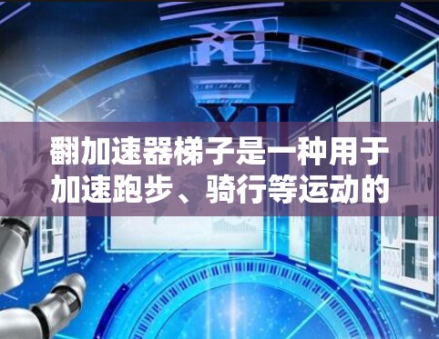 翻加速器梯子是一种用于加速跑步、骑行等运动的健身设备，也可能是通过机械装置加速动作的工具。如果您想了解如何有效使用翻加速器梯子，以下是一些实用的建议和推荐