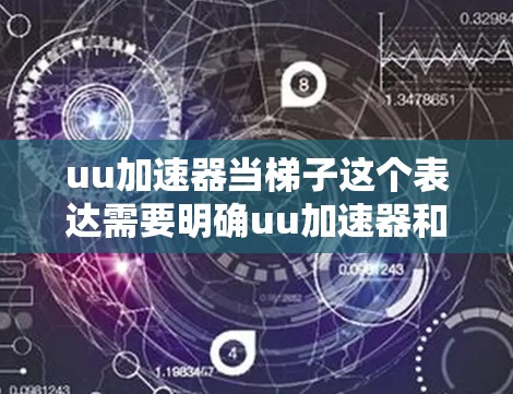 uu加速器当梯子这个表达需要明确uu加速器和梯子的具体含义。首先，uu加速器可能指一种特殊的加速装置，如机械加速器或电子加速器。而梯子则可能指的是某种工具，如滑梯、教学梯子或辅助工具