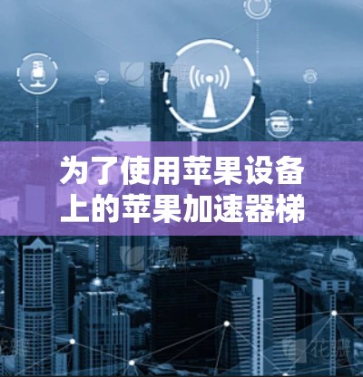 为了使用苹果设备上的苹果加速器梯子，以下是一些步骤和信息