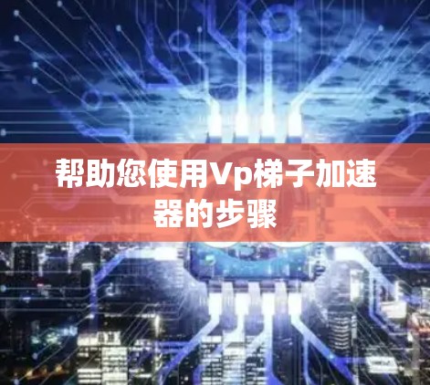 帮助您使用Vp梯子加速器的步骤