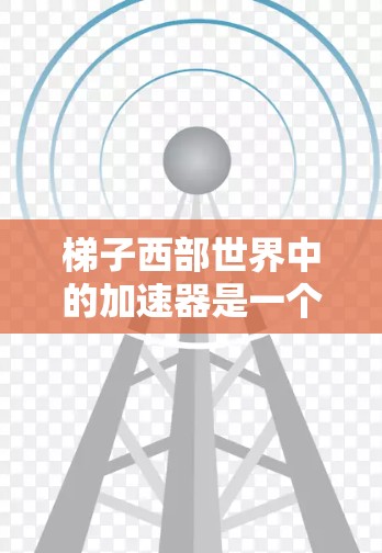 梯子西部世界中的加速器是一个复杂且有趣的机制，涉及资源管理、技能提升和资源调配等多个方面。以下是关于加速器的详细分析