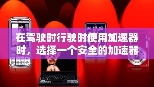 在驾驶时行驶时使用加速器时，选择一个安全的加速器梯子非常重要。以下是几个关键考虑的因素