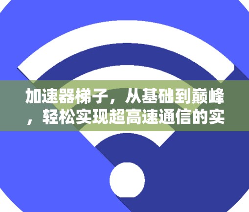 加速器梯子，从基础到巅峰，轻松实现超高速通信的实用工具