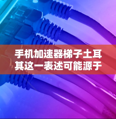 手机加速器梯子土耳其这一表述可能源于特定的技术或应用，可能是某个特定设备、手机品牌或运营商针对土耳其地区的加速工具。以下是一些可能的解释和步骤